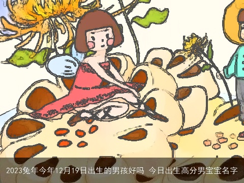 2023龙年今年12月19日出生的男孩好吗 今日出生高分男宝宝名字