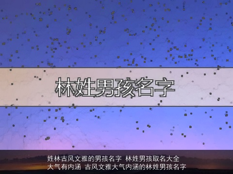 姓林古风文雅的男孩名字 林姓男孩取名大全大气有内涵 古风文雅大气内涵的林姓男孩名字