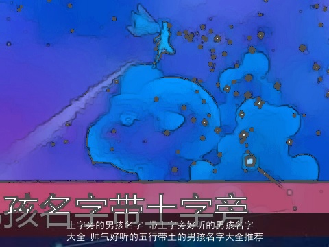 土字旁的男孩名字 带土字旁好听的男孩名字大全 帅气好听的五行带土的男孩名字大全推荐
