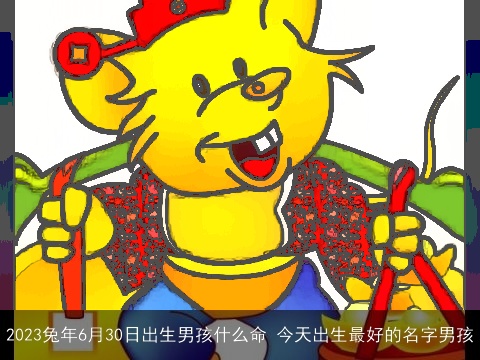 2023龙年6月30日出生男孩什么命 今天出生最好的名字男孩