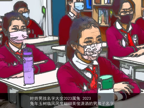 叶姓男孩名字大全2023属龙 2023龙年玉树临风风度翩翩英俊潇洒的男孩子名字