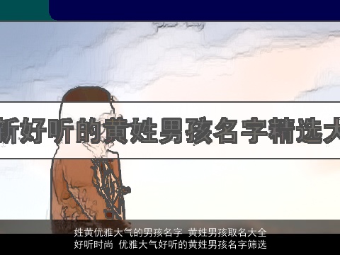 姓黄优雅大气的男孩名字 黄姓男孩取名大全好听时尚 优雅大气好听的黄姓男孩名字筛选