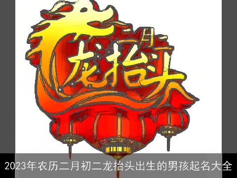2023年农历二月初二龙抬头出生的男孩起名大全