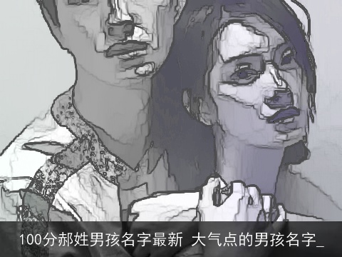 100分郝姓男孩名字最新 大气点的男孩名字_