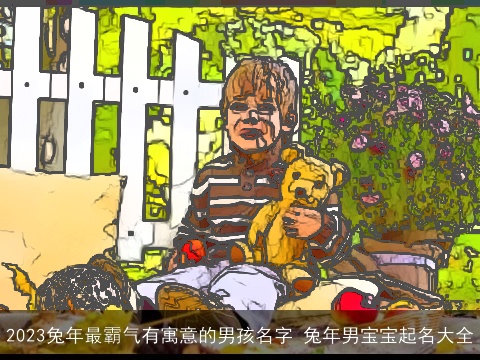 2023兔年最霸气有寓意的男孩名字 兔年男宝宝起名大全