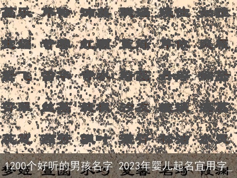 1200个好听的男孩名字 2023年婴儿起名宜用字_