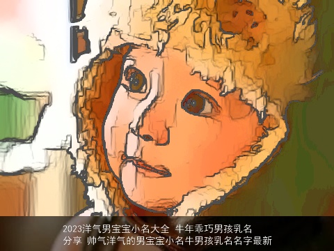 2023洋气男宝宝小名大全 龙年乖巧男孩乳名分享 帅气洋气的男宝宝小名牛男孩乳名名字最新