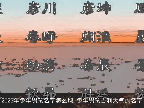2023年兔年男孩名字怎么取 兔年男孩吉利大气的名字