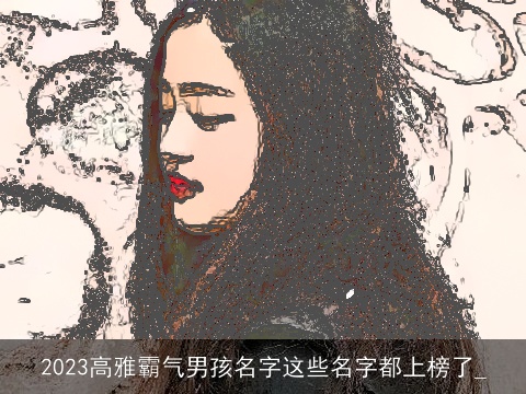 2023高雅霸气男孩名字这些名字都上榜了_