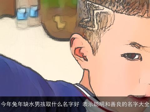 今年兔年缺水男孩取什么名字好 表示聪明和善良的名字大全