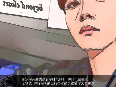 带水字旁的男孩名字帅气好听 2023年起名大全精选 帅气好听的五行带水的男孩名字大全挑选