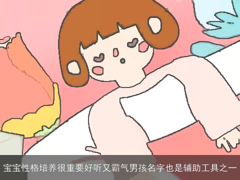 宝宝性格培养很重要好听又霸气男孩名字也是辅助工具之一