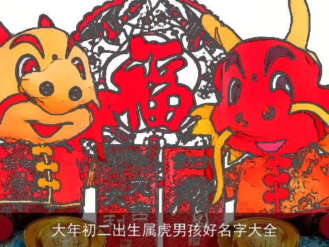 大年初二出生属虎男孩好名字大全