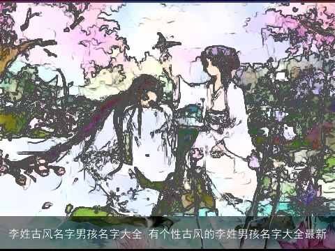李姓古风名字男孩名字大全 有个性古风的李姓男孩名字大全最新