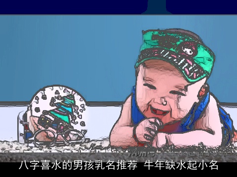 八字喜水的男孩乳名推荐 牛年缺水起小名