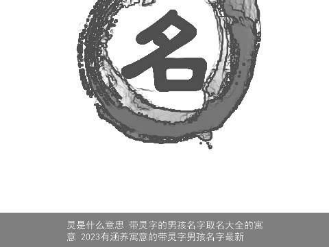 灵是什么意思 带灵字的男孩名字取名大全的寓意 2023有涵养寓意的带灵字男孩名字最新