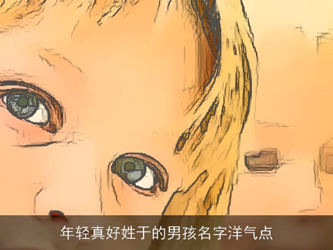 年轻真好姓于的男孩名字洋气点