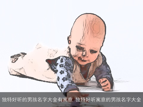 独特好听的男孩名字大全有寓意 独特好听寓意的男孩名字大全
