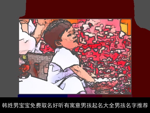 韩姓男宝宝免费取名好听有寓意男孩起名大全男孩名字推荐