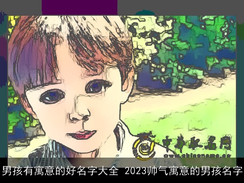 男孩有寓意的好名字大全 2023帅气寓意的男孩名字