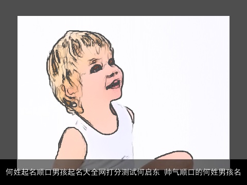 何姓起名顺口男孩起名大全网打分测试何启东 帅气顺口的何姓男孩名