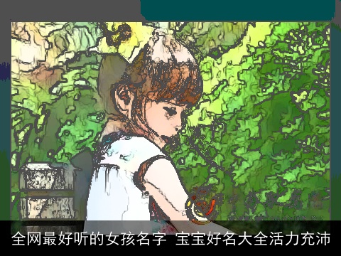 全网最好听的女孩名字 宝宝好名大全活力充沛