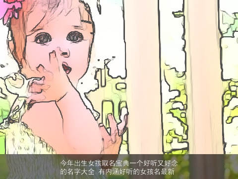 今年出生女孩取名宝典一个好听又好念的名字大全 有内涵好听的女孩名最新
