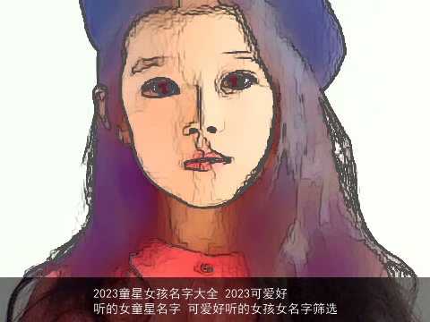 2023童星女孩名字大全 2023可爱好听的女童星名字 可爱好听的女孩女名字筛选
