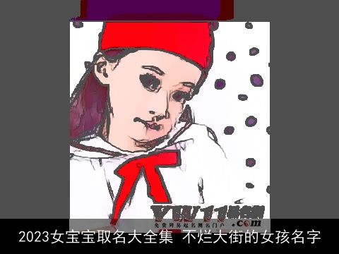 2023女宝宝取名大全集 不烂大街的女孩名字