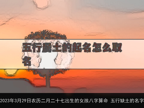 2023年3月29日农历二月二十七出生的女孩八字算命 五行缺土的名字