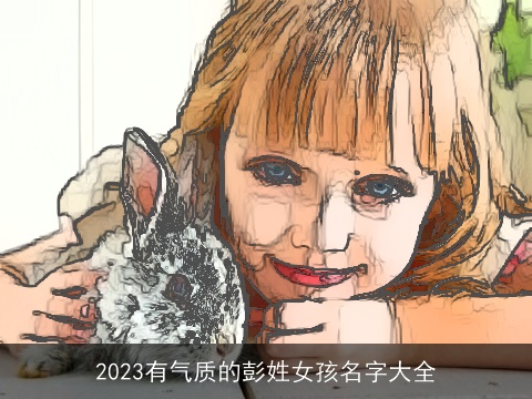 2023有气质的彭姓女孩名字大全