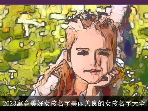 2023寓意美好女孩名字美丽善良的女孩名字大全