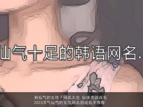有仙气的女孩子网名大全 仙侠类游戏名 2023洋气仙气的女孩网名游戏名字推荐