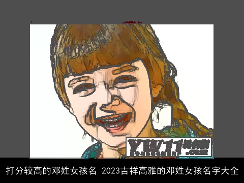 打分较高的邓姓女孩名 2023吉祥高雅的邓姓女孩名字大全