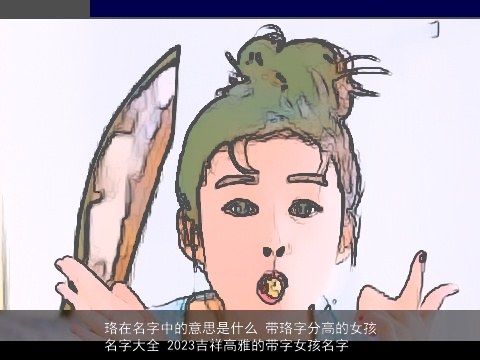 珞在名字中的意思是什么 带珞字分高的女孩名字大全 2023吉祥高雅的带字女孩名字