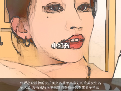 好听小众独特的女孩英文名简单寓意好的欧美女生名字大全 好听独特简单寓意的女孩英文女生名字精选