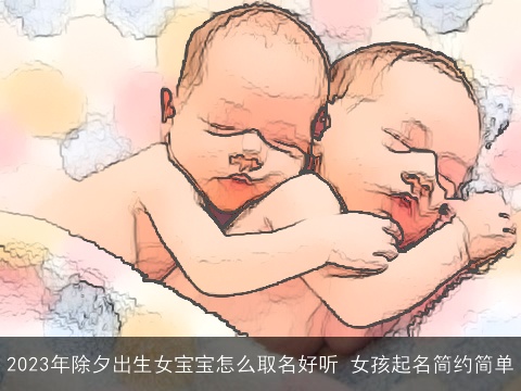 2023年除夕出生女宝宝怎么取名好听 女孩起名简约简单