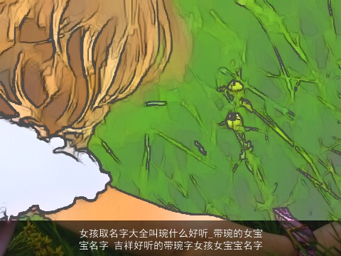 女孩取名字大全叫琬什么好听_带琬的女宝宝名字 吉祥好听的带琬字女孩女宝宝名字