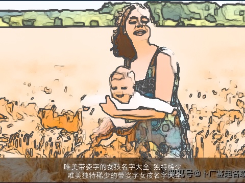 唯美带姿字的女孩名字大全 独特稀少 唯美独特稀少的带姿字女孩名字大全