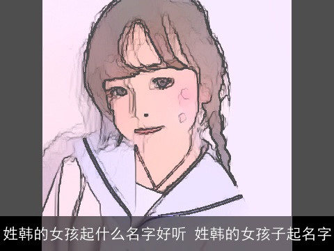 姓韩的女孩起什么名字好听 姓韩的女孩子起名字