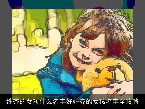 姓齐的女孩什么名字好姓齐的女孩名字全攻略