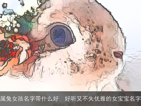 属兔女孩名字带什么好  好听又不失优雅的女宝宝名字
