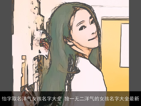 怡字取名洋气女孩名字大全 独一无二洋气的女孩名字大全最新