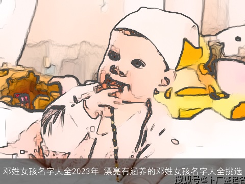 邓姓女孩名字大全2023年 漂亮有涵养的邓姓女孩名字大全挑选