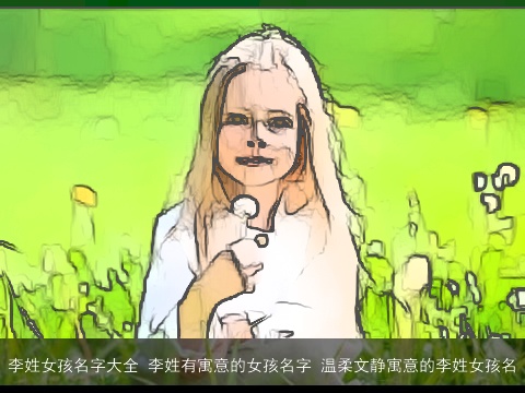 李姓女孩名字大全 李姓有寓意的女孩名字 温柔文静寓意的李姓女孩名