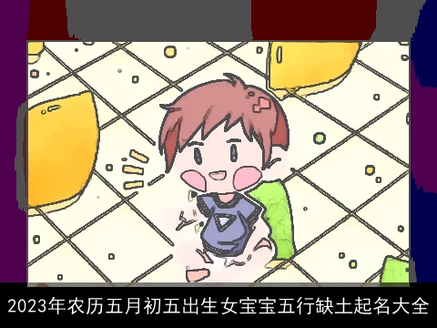 2023年农历五月初五出生女宝宝五行缺土起名大全