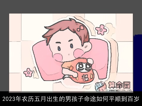 2023年农历五月出生的男孩子命途如何平顺到百岁
