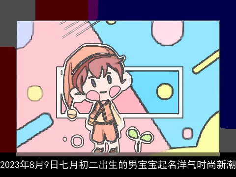 2023年8月9日七月初二出生的男宝宝起名洋气时尚新潮