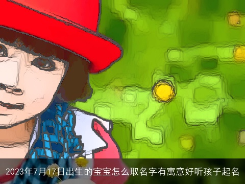 2023年7月17日出生的宝宝怎么取名字有寓意好听孩子起名