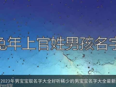 2023年男宝宝取名字大全好听稀少的男宝宝名字大全最新